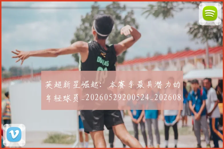 英超新星崛起：本赛季最具潜力的年轻球员_20260529200524_20260803145240