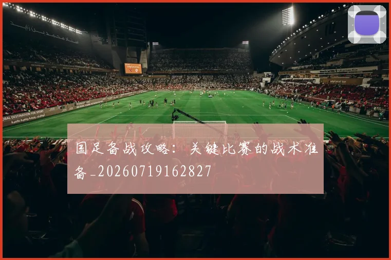 国足备战攻略：关键比赛的战术准备_20260719162827