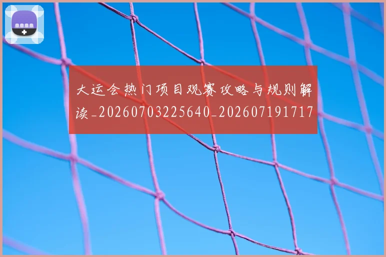 大运会热门项目观赛攻略与规则解读_20260703225640_20260719171758