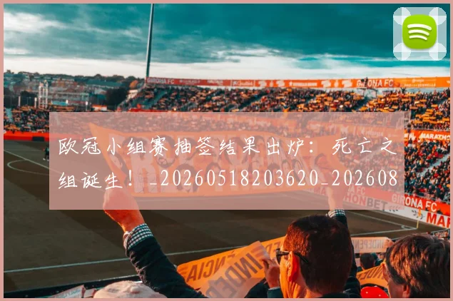欧冠小组赛抽签结果出炉:死亡之组诞生!_20260518203620_20260801163441