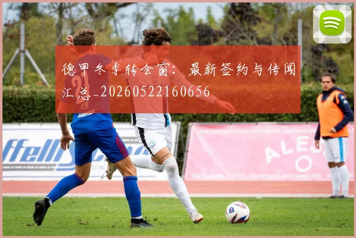 德甲冬季转会窗：最新签约与传闻汇总_20260522160656