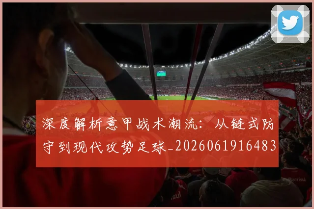 深度解析意甲战术潮流:从链式防守到现代攻势足球_20260619164836_20260707154535_20260801203608