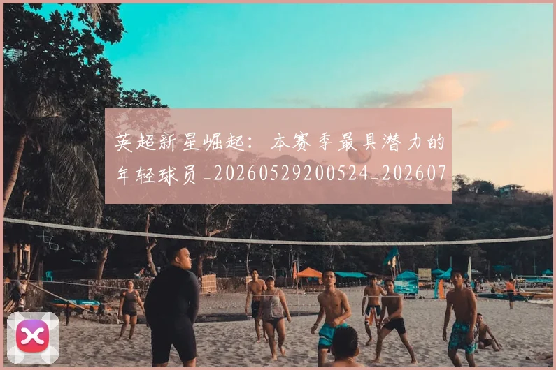 英超新星崛起:本赛季最具潜力的年轻球员_20260529200524_20260710005435