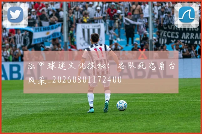 法甲球迷文化探秘:各队死忠看台风采_20260801172400