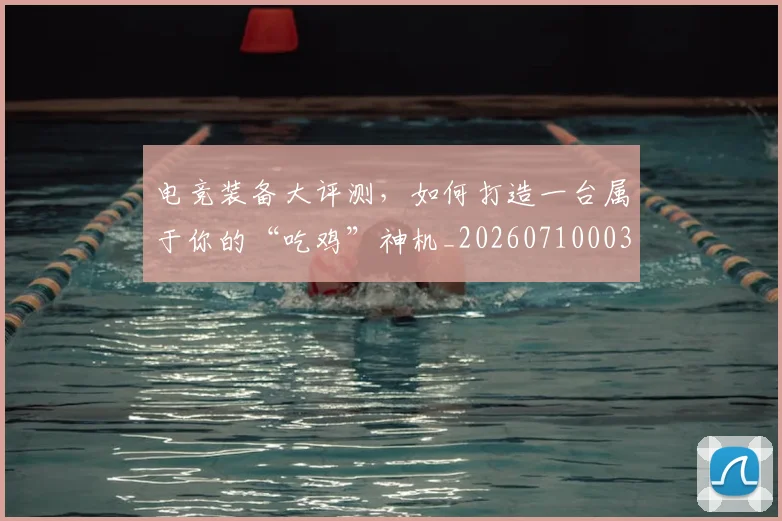 电竞装备大评测,如何打造一台属于你的“吃鸡”神机_20260710003514