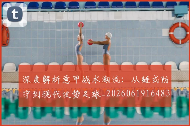 深度解析意甲战术潮流:从链式防守到现代攻势足球_20260619164836_20260707154535_20260801203608