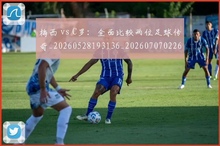 梅西 vs C罗:全面比较两位足球传奇_20260528193136_20260707022643