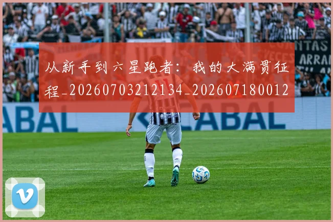 从新手到六星跑者:我的大满贯征程_20260703212134_20260718001246