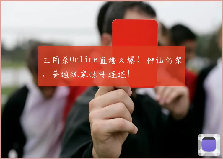 三国杀Online直播火爆!神仙打架,普通玩家惊呼连连!