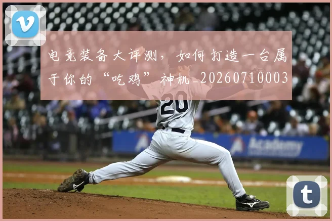 电竞装备大评测，如何打造一台属于你的“吃鸡”神机_20260710003514