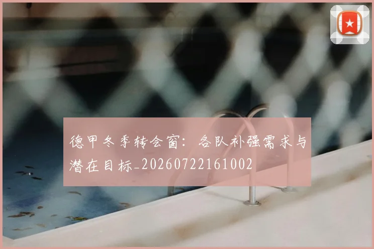 德甲冬季转会窗：各队补强需求与潜在目标_20260722161002