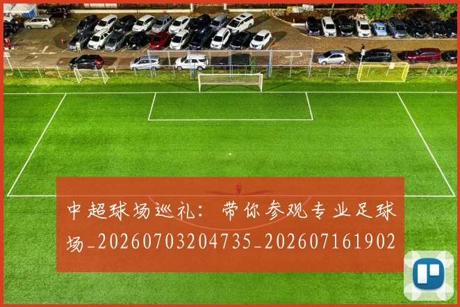 中超球场巡礼：带你参观专业足球场_20260703204735_20260716190252