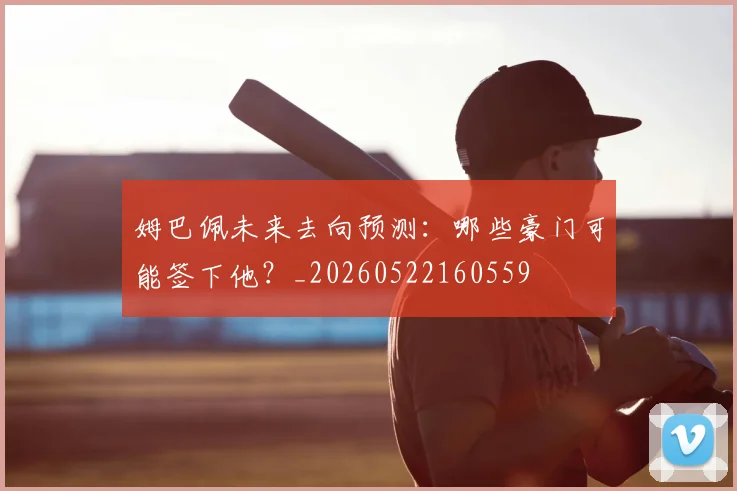 姆巴佩未来去向预测：哪些豪门可能签下他？_20260522160559