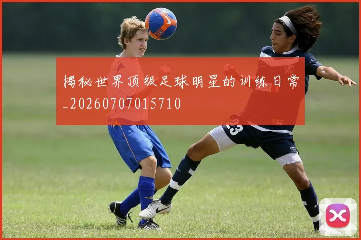 揭秘世界顶级足球明星的训练日常_20260707015710