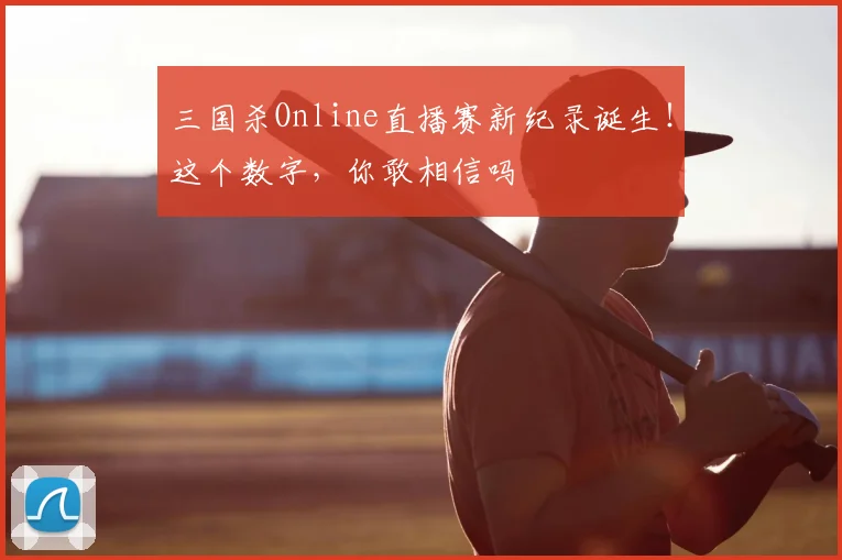三国杀Online直播赛新纪录诞生!这个数字,你敢相信吗