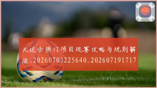 大运会热门项目观赛攻略与规则解读_20260703225640_20260719171758