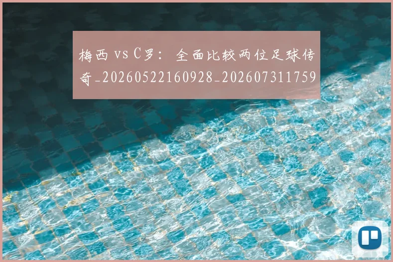 梅西 vs C罗:全面比较两位足球传奇_20260522160928_20260731175937