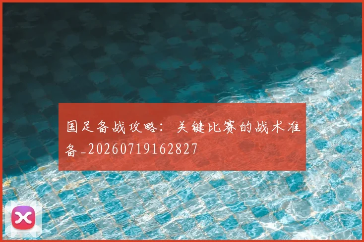 国足备战攻略：关键比赛的战术准备_20260719162827