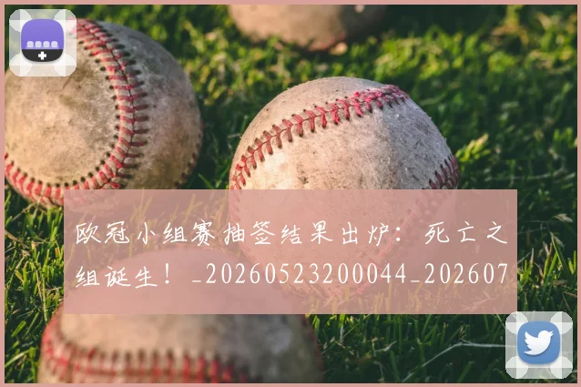 欧冠小组赛抽签结果出炉：死亡之组诞生！_20260523200044_20260707151010