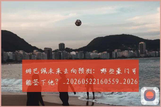 姆巴佩未来去向预测：哪些豪门可能签下他？_20260522160559_20260703231758_20260720185833