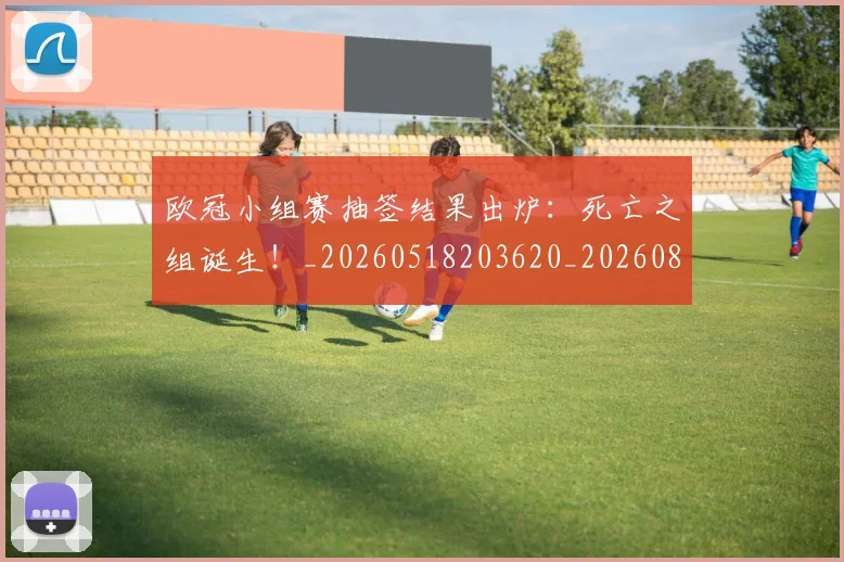 欧冠小组赛抽签结果出炉：死亡之组诞生！_20260518203620_20260801163441