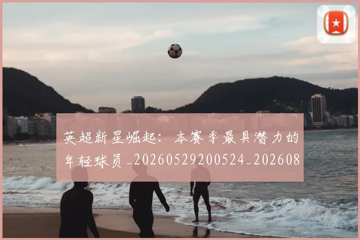 英超新星崛起:本赛季最具潜力的年轻球员_20260529200524_20260803145240