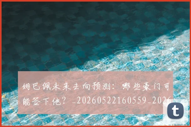 姆巴佩未来去向预测：哪些豪门可能签下他？_20260522160559_20260703231758_20260720185833
