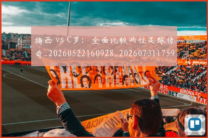 梅西 vs C罗:全面比较两位足球传奇_20260522160928_20260731175937