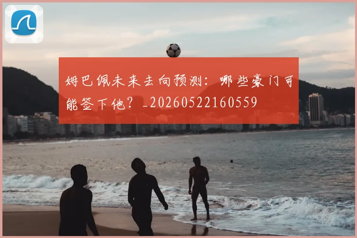 姆巴佩未来去向预测：哪些豪门可能签下他？_20260522160559