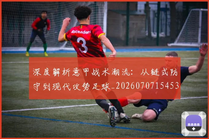 深度解析意甲战术潮流:从链式防守到现代攻势足球_20260707154530